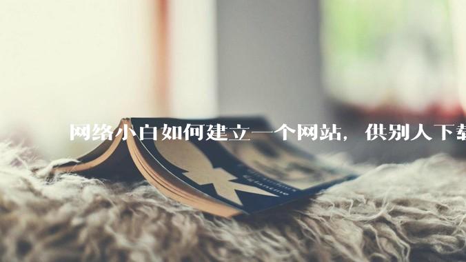 网络小白如何建立一个网站，供别人下载文件（主要是PDF和MP3）?