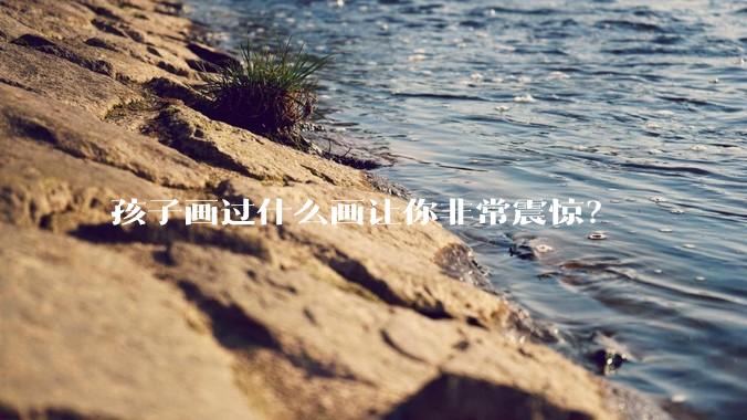 孩子画过什么画让你非常震惊？