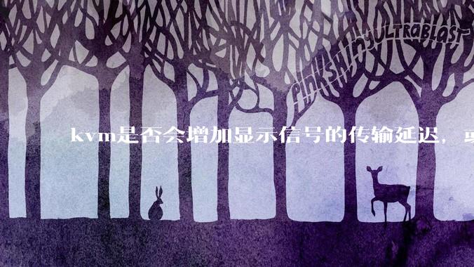 kvm是否会增加显示信号的传输延迟，或者键鼠的延迟？打游戏用这个，会影响吗？