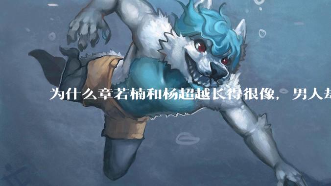 为什么章若楠和杨超越长得很像，男人却更喜欢章若楠，认为有女人味，而觉得杨超越像小女孩？