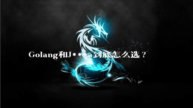 Golang和J***a到底怎么选?
