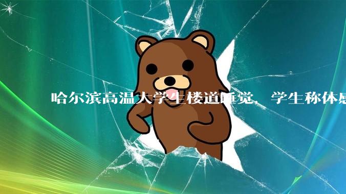 哈尔滨高温大学生楼道睡觉，学生称体感温度 37、38℃，东北学校该不该装空调？未来东北高温天会更多吗？