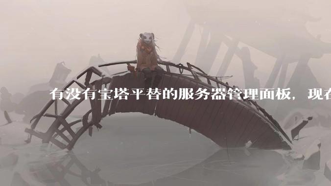 有没有宝塔平替的服务器管理面板，现在宝塔越来越贵了，也太臃肿了？