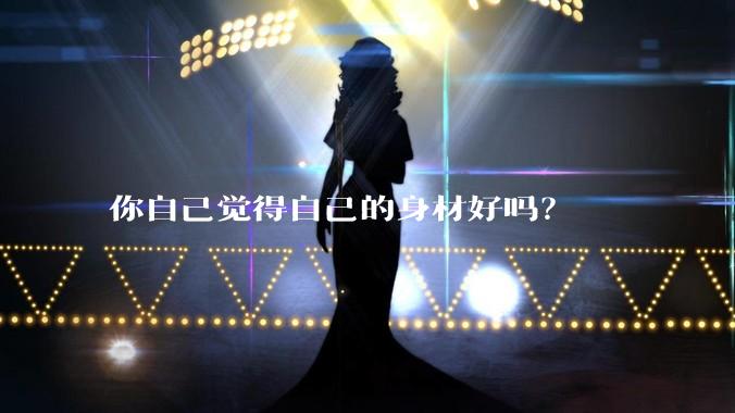 你自己觉得自己的身材好吗？