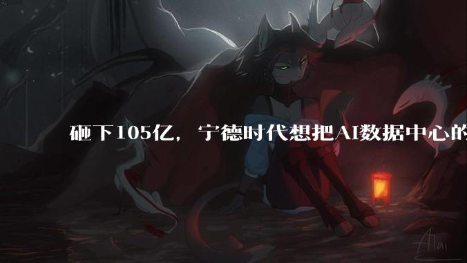 砸下105亿，宁德时代想把AI数据中心的利润也吃干抹净_客户_中恒电气_设备