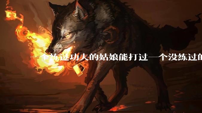一个练过功夫的姑娘能打过一个没练过的男人吗？
