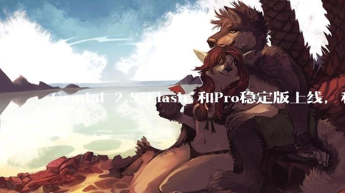 Gemini 2.5 Flash 和Pro稳定版上线，和之前版本相比，在性能和应用场景上有哪些提升？