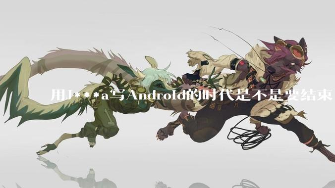 用J***a写Android的时代是不是要结束了？