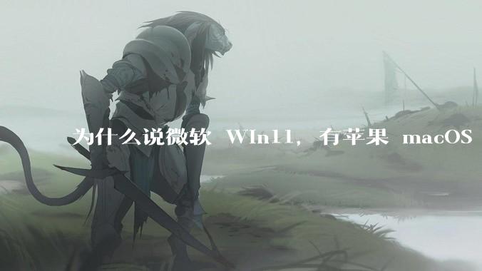为什么说微软 Win11，有苹果 macOS 的感觉？