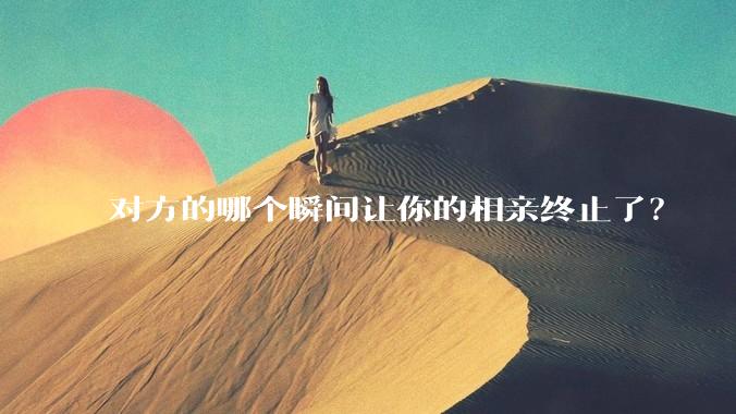对方的哪个瞬间让你的相亲终止了？