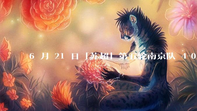 6 月 21 日「苏超」第五轮南京队 4-0 战胜常州队，如何评价这场比赛？