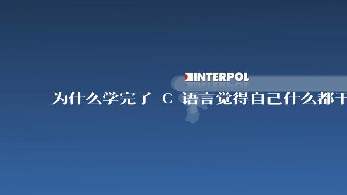为什么学完了 C 语言觉得自己什么都干不了？