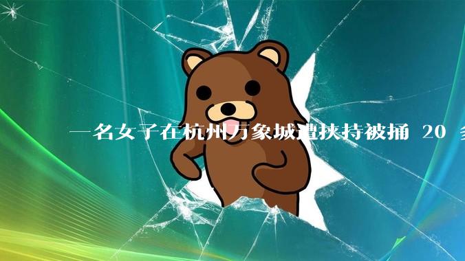 一名女子在杭州万象城遭挟持被捅 20 多刀，隆胸***体救了一命，这反映出哪些公安系统的问题？