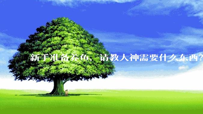 新手准备养鱼，请教大神需要什么东西？