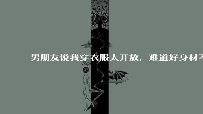 男朋友说我穿衣服太开放，难道好身材不应该显示出来吗？