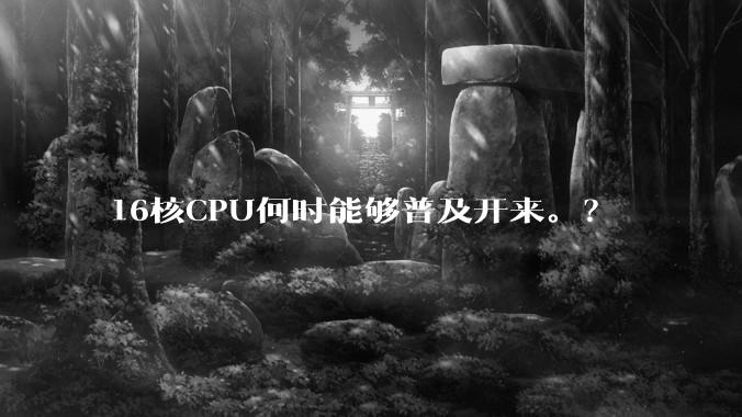 16核CPU何时能够普及开来。？
