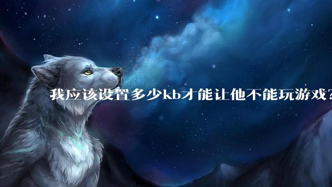 我应该设置多少kb才能让他不能玩游戏？