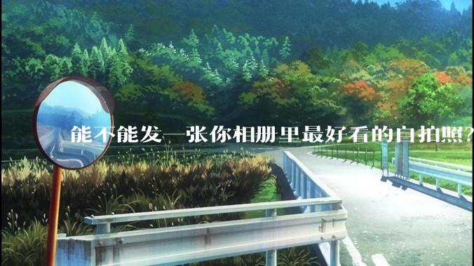 能不能发一张你相册里最好看的自拍照？