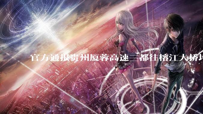 官方通报贵州厦蓉高速三都往榕江大桥垮塌，因持续强降雨诱发山体滑坡导致，目前情况如何？