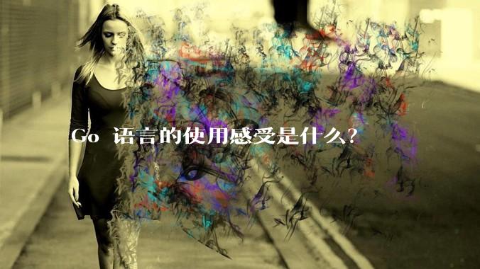 Go 语言的使用感受是什么？